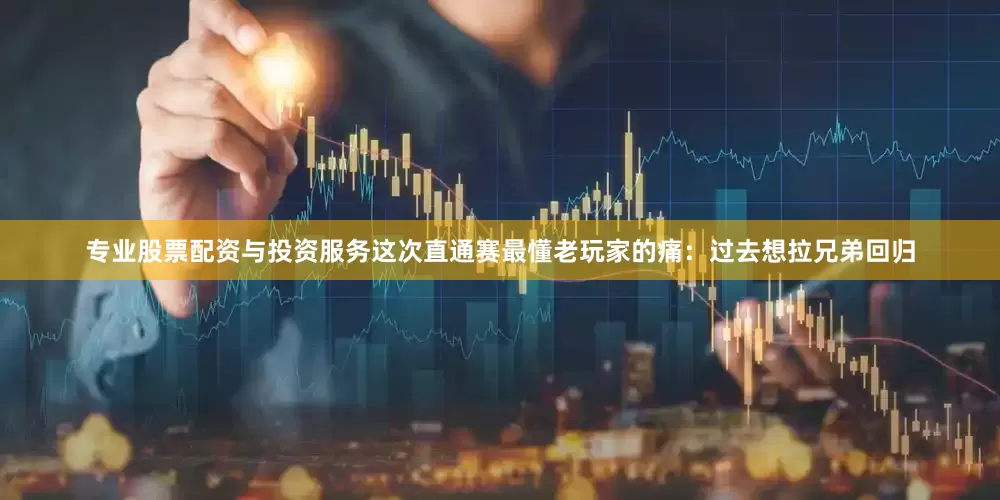 专业股票配资与投资服务这次直通赛最懂老玩家的痛：过去想拉兄弟回归