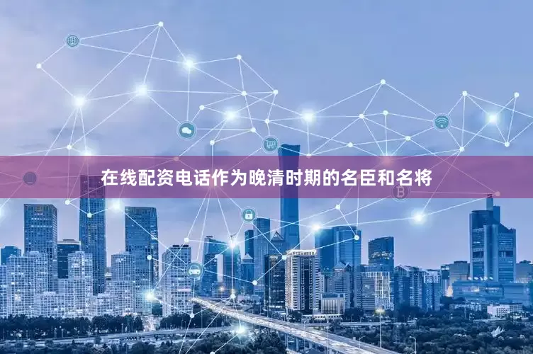 在线配资电话作为晚清时期的名臣和名将