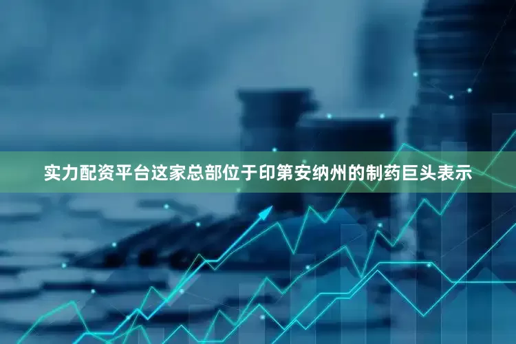 实力配资平台这家总部位于印第安纳州的制药巨头表示