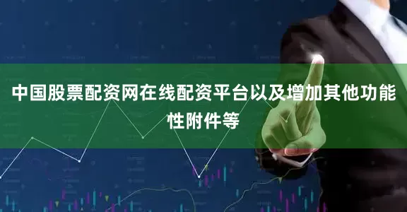 中国股票配资网在线配资平台以及增加其他功能性附件等