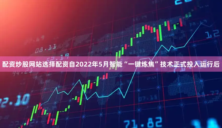 配资炒股网站选择配资自2022年5月智能“一键炼焦”技术正式投入运行后