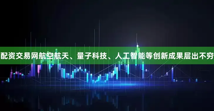 配资交易网航空航天、量子科技、人工智能等创新成果层出不穷
