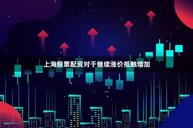上海股票配资对于继续涨价抵触增加