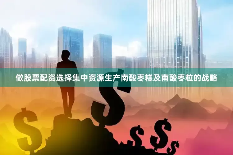 做股票配资选择集中资源生产南酸枣糕及南酸枣粒的战略