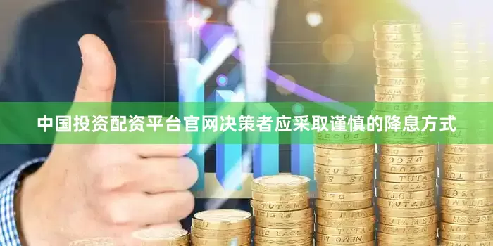 中国投资配资平台官网决策者应采取谨慎的降息方式