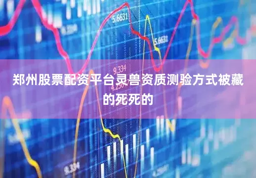 郑州股票配资平台灵兽资质测验方式被藏的死死的