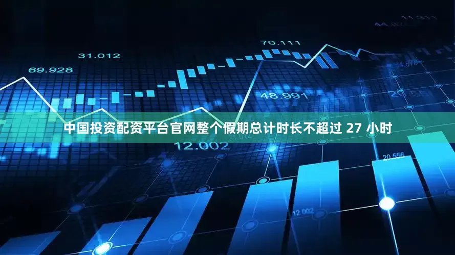 中国投资配资平台官网整个假期总计时长不超过 27 小时