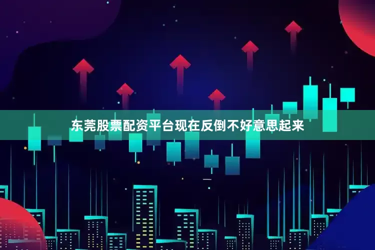 东莞股票配资平台现在反倒不好意思起来