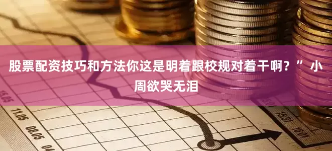 股票配资技巧和方法你这是明着跟校规对着干啊？” 小周欲哭无泪