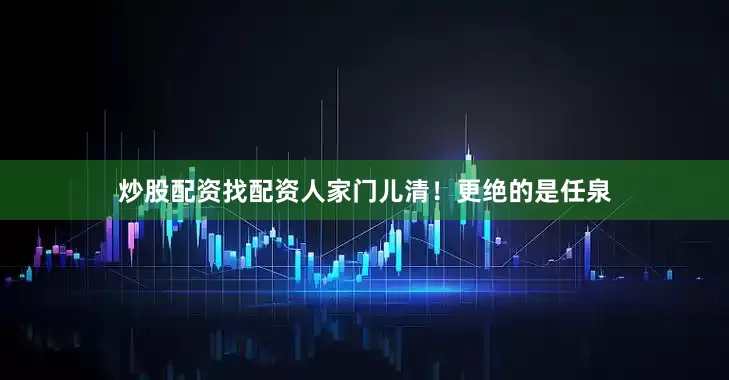 炒股配资找配资人家门儿清！更绝的是任泉