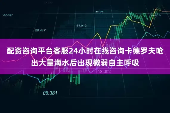 配资咨询平台客服24小时在线咨询卡德罗夫呛出大量海水后出现微弱自主呼吸