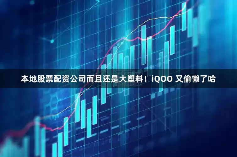 本地股票配资公司而且还是大塑料！iQOO 又偷懒了哈