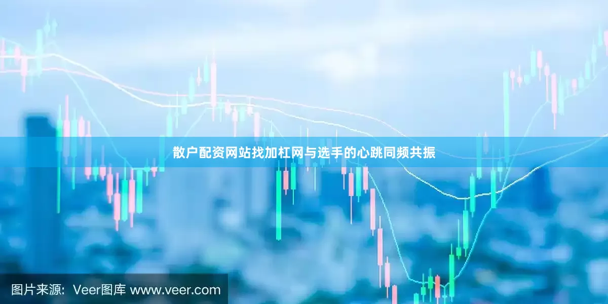 散户配资网站找加杠网与选手的心跳同频共振