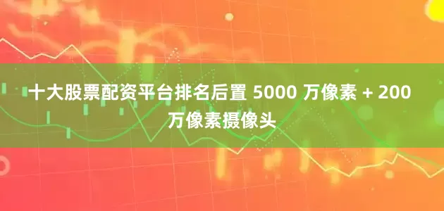 十大股票配资平台排名后置 5000 万像素 + 200 万像素摄像头