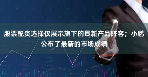股票配资选择仅展示旗下的最新产品阵容；小鹏公布了最新的市场成绩