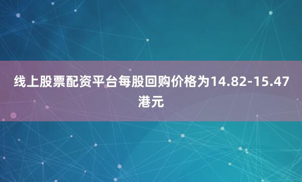 线上股票配资平台每股回购价格为14.82-15.47港元