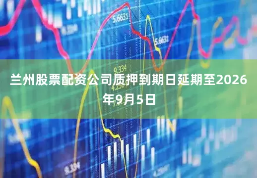 兰州股票配资公司质押到期日延期至2026年9月5日