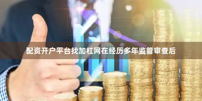 配资开户平台找加杠网在经历多年监管审查后