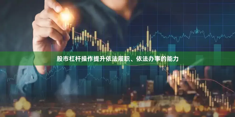 股市杠杆操作提升依法履职、依法办事的能力