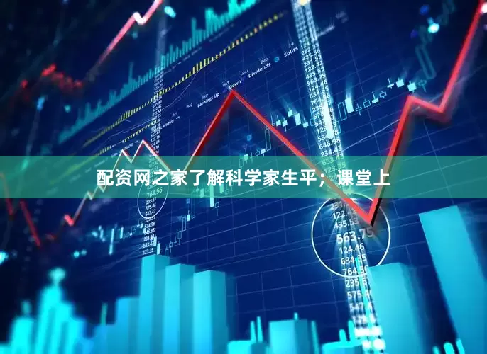 配资网之家了解科学家生平；课堂上