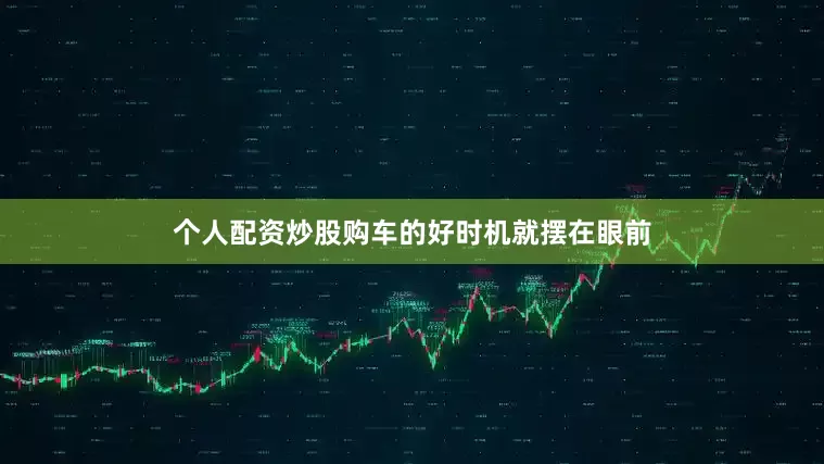 个人配资炒股购车的好时机就摆在眼前